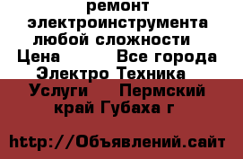 ремонт электроинструмента любой сложности › Цена ­ 100 - Все города Электро-Техника » Услуги   . Пермский край,Губаха г.